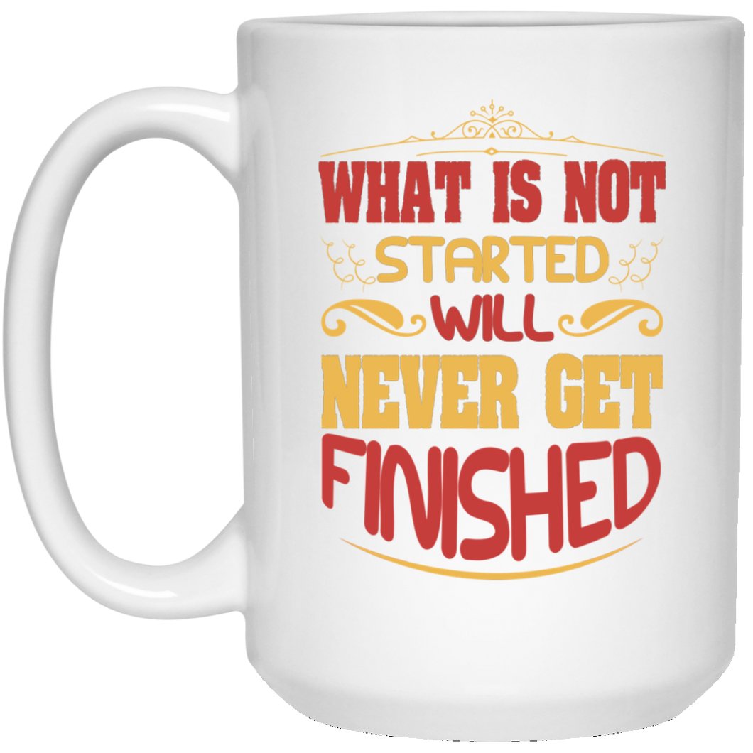 What Is Not Started Will Never Get Finished 15 oz. White Mug